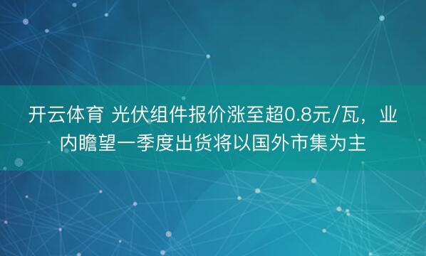 开云体育 光伏组件报价涨至超0.8元/瓦,业内瞻望一季度出货将以国外市集为主