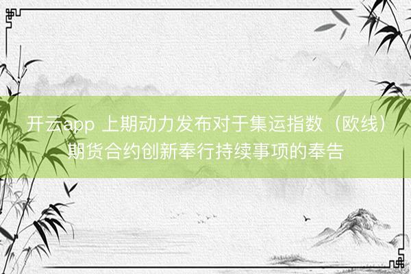开云app 上期动力发布对于集运指数（欧线）期货合约创新奉行持续事项的奉告