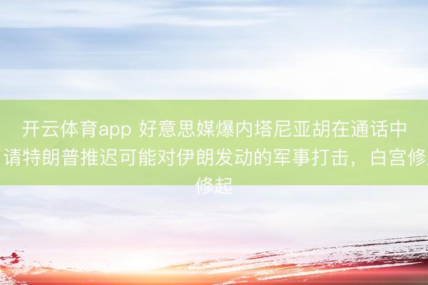 开云体育app 好意思媒爆内塔尼亚胡在通话中申请特朗普推迟可能对伊朗发动的军事打击，白宫修起