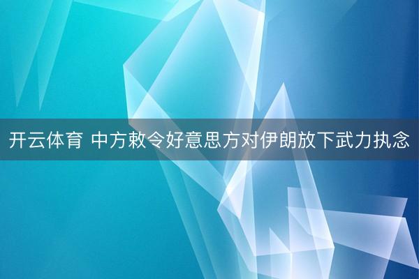 开云体育 中方敕令好意思方对伊朗放下武力执念