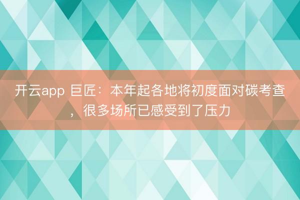 开云app 巨匠：本年起各地将初度面对碳考查，很多场所已感受到了压力