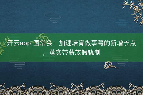 开云app 国常会：加速培育做事蓦的新增长点，落实带薪放假轨制
