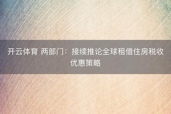 开云体育 两部门：接续推论全球租借住房税收优惠策略