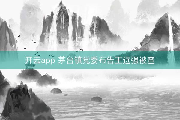 开云app 茅台镇党委布告王远强被查