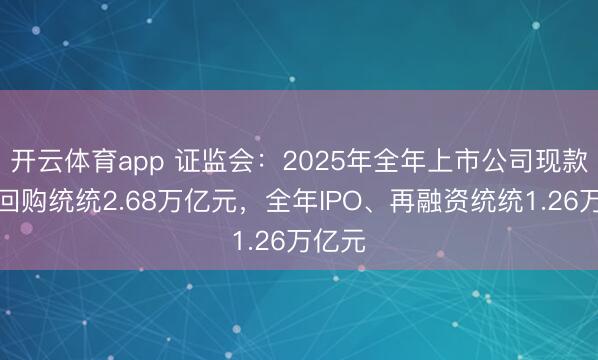 开云体育app 证监会:2025年全年上市公司现款分成回购统统2.68万亿元,全年IPO、再融资统统1.26万亿元