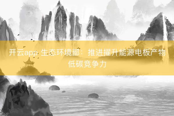 开云app 生态环境部：推进擢升能源电板产物低碳竞争力