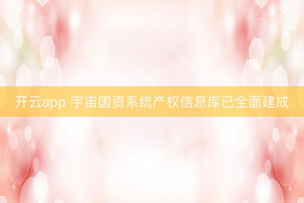 开云app 宇宙国资系统产权信息库已全面建成