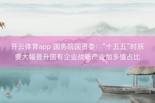 开云体育app 国务院国资委:“十五五”时辰要大幅晋升国有企业战新产业加多值占比