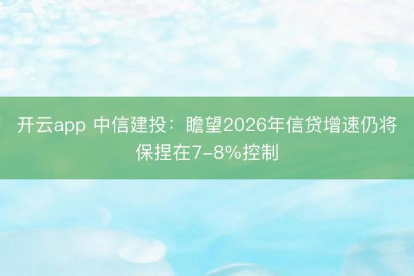 开云app 中信建投:瞻望2026年信贷增速仍将保捏在7-8%控制