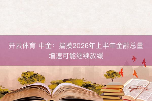 开云体育 中金：揣摸2026年上半年金融总量增速可能继续放缓