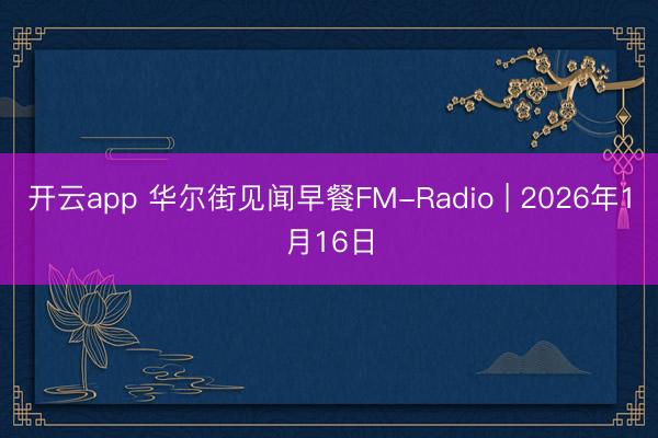 开云app 华尔街见闻早餐FM-Radio | 2026年1月16日