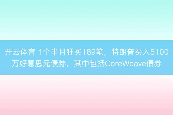 开云体育 1个半月狂买189笔，特朗普买入5100万好意思元债券，其中包括CoreWeave债券
