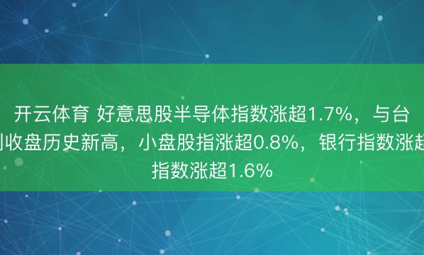 开云体育 好意思股半导体指数涨超1.7%,与台积电创收盘历史新高,小盘股指涨超0.8%,银行指数涨超1.6%