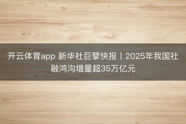开云体育app 新华社巨擘快报丨2025年我国社融鸿沟增量超35万亿元