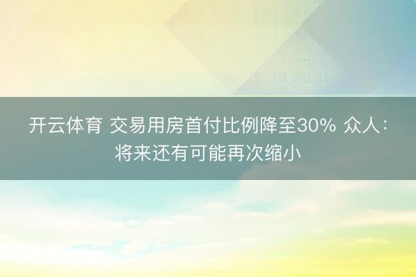 开云体育 交易用房首付比例降至30% 众人:将来还有可能再次缩小