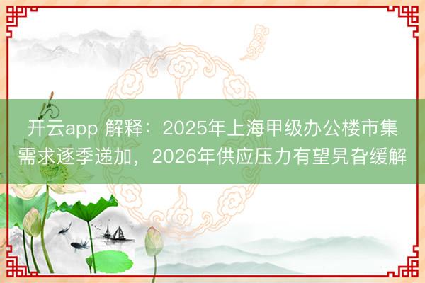 开云app 解释:2025年上海甲级办公楼市集需求逐季递加,2026年供应压力有望旯旮缓解