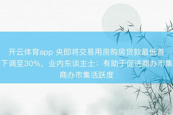 开云体育app 央即将交易用房购房贷款最低首付比例下调至30%，业内东谈主士：有助于促进商办市集活跃度