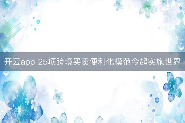 开云app 25项跨境买卖便利化模范今起实施世界