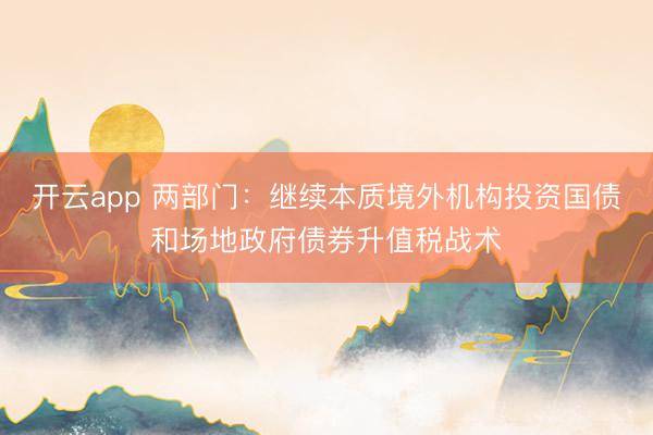 开云app 两部门:继续本质境外机构投资国债和场地政府债券升值税战术