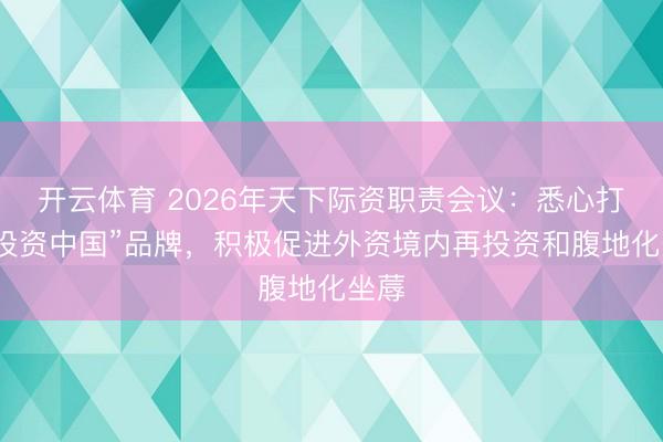 开云体育 2026年天下际资职责会议：悉心打造“投资中国”品牌，积极促进外资境内再投资和腹地化坐蓐