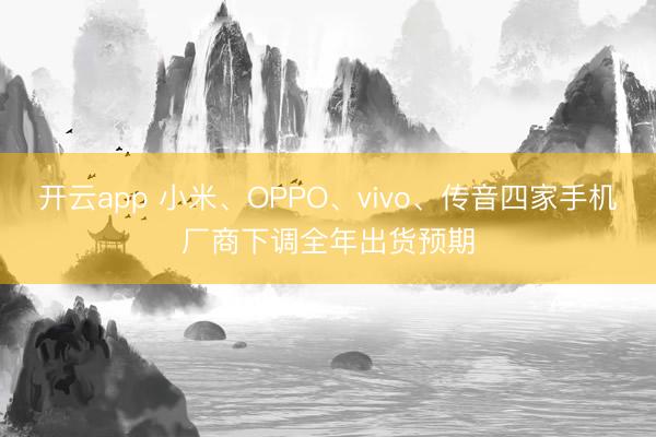 开云app 小米、OPPO、vivo、传音四家手机厂商下调全年出货预期
