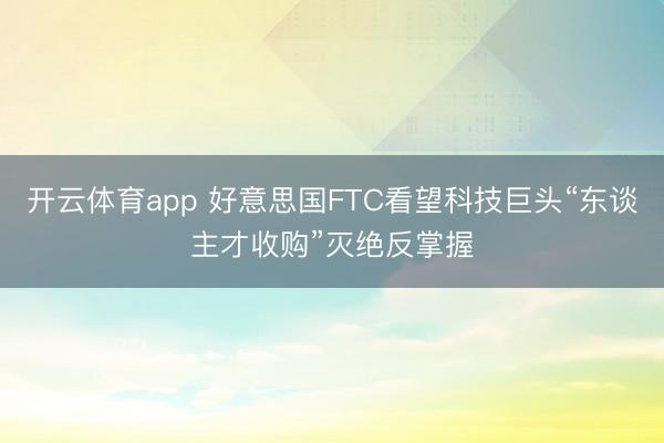 开云体育app 好意思国FTC看望科技巨头“东谈主才收购”灭绝反掌握