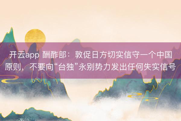 开云app 酬酢部：敦促日方切实信守一个中国原则，不要向“台独”永别势力发出任何失实信号