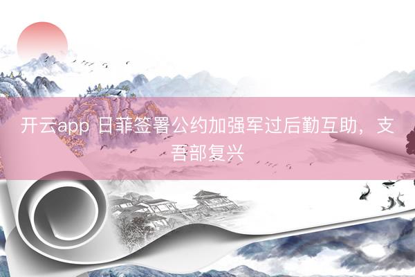 开云app 日菲签署公约加强军过后勤互助，支吾部复兴
