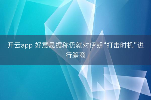 开云app 好意思据称仍就对伊朗“打击时机”进行筹商
