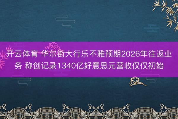 开云体育 华尔街大行乐不雅预期2026年往返业务 称创记录1340亿好意思元营收仅仅初始