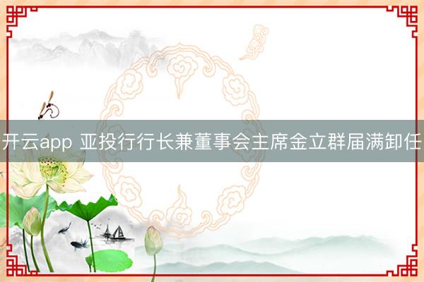 开云app 亚投行行长兼董事会主席金立群届满卸任