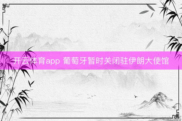 开云体育app 葡萄牙暂时关闭驻伊朗大使馆