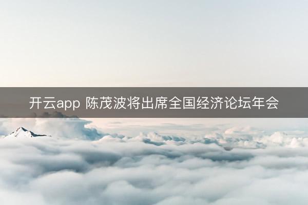 开云app 陈茂波将出席全国经济论坛年会