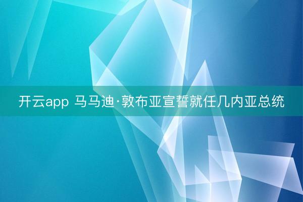 开云app 马马迪·敦布亚宣誓就任几内亚总统