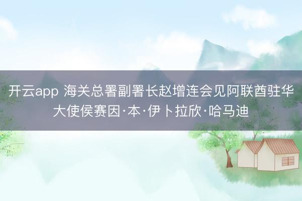开云app 海关总署副署长赵增连会见阿联酋驻华大使侯赛因·本·伊卜拉欣·哈马迪