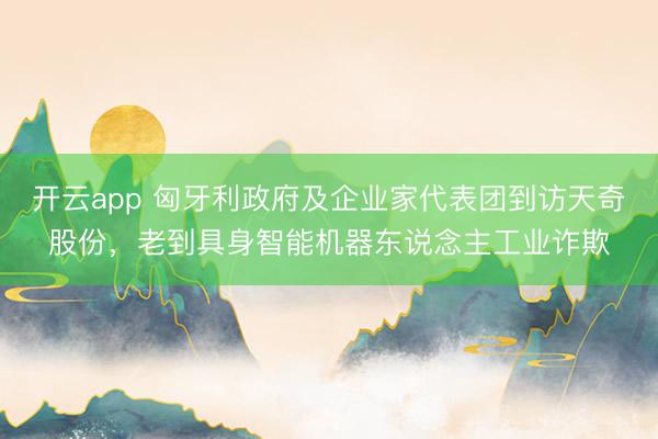 开云app 匈牙利政府及企业家代表团到访天奇股份,老到具身智能机器东说念主工业诈欺