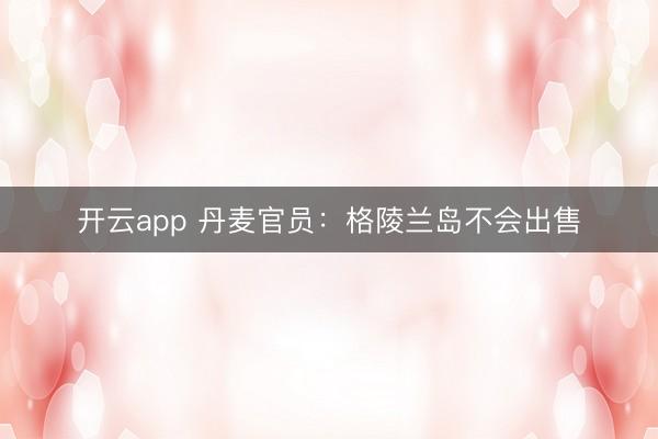 开云app 丹麦官员:格陵兰岛不会出售