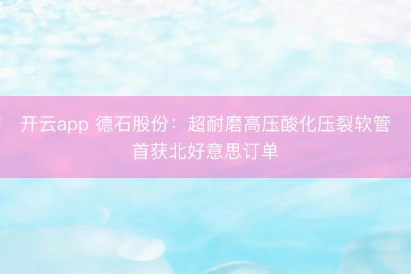 开云app 德石股份：超耐磨高压酸化压裂软管首获北好意思订单