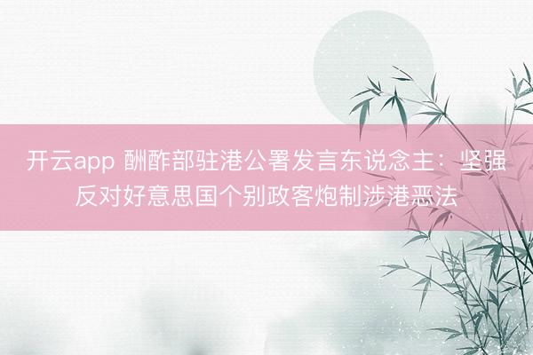 开云app 酬酢部驻港公署发言东说念主：坚强反对好意思国个别政客炮制涉港恶法