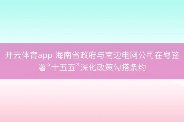 开云体育app 海南省政府与南边电网公司在粤签署“十五五”深化政策勾搭条约
