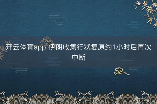 开云体育app 伊朗收集行状复原约1小时后再次中断