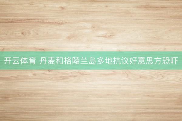 开云体育 丹麦和格陵兰岛多地抗议好意思方恐吓