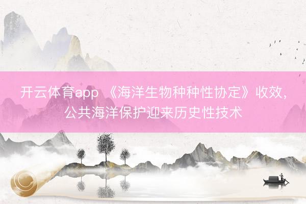 开云体育app 《海洋生物种种性协定》收效,公共海洋保护迎来历史性技术
