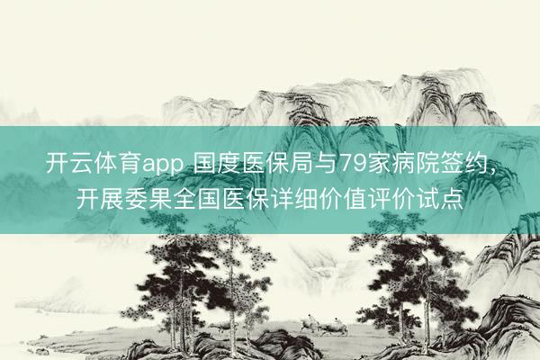 开云体育app 国度医保局与79家病院签约，开展委果全国医保详细价值评价试点