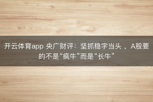 开云体育app 央广财评：坚抓稳字当头 ，A股要的不是“疯牛”而是“长牛”