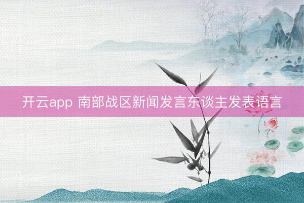 开云app 南部战区新闻发言东谈主发表语言