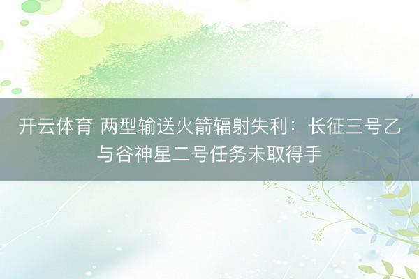 开云体育 两型输送火箭辐射失利:长征三号乙与谷神星二号任务未取得手