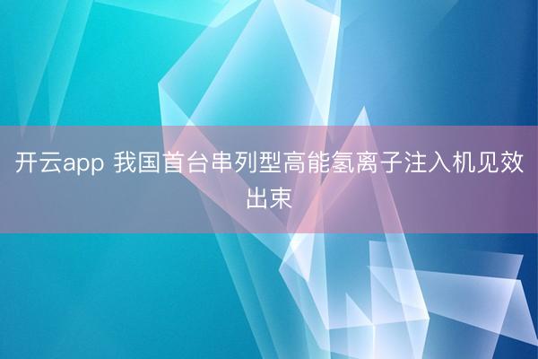 开云app 我国首台串列型高能氢离子注入机见效出束