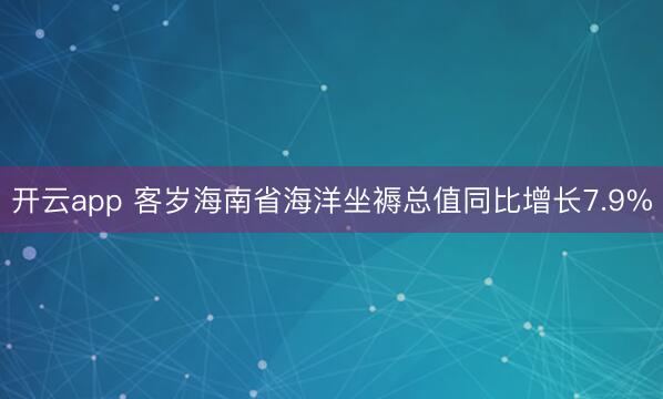 开云app 客岁海南省海洋坐褥总值同比增长7.9%