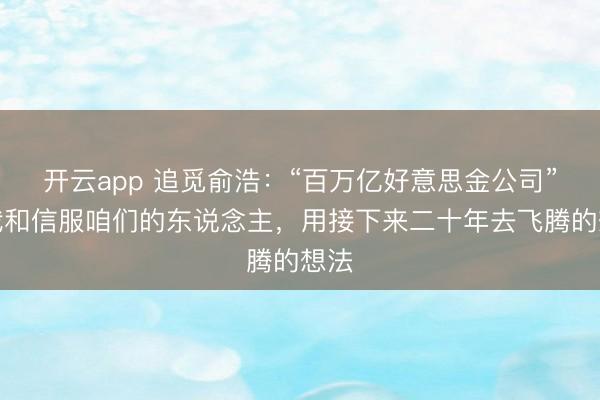 开云app 追觅俞浩:“百万亿好意思金公司”是我和信服咱们的东说念主,用接下来二十年去飞腾的想法